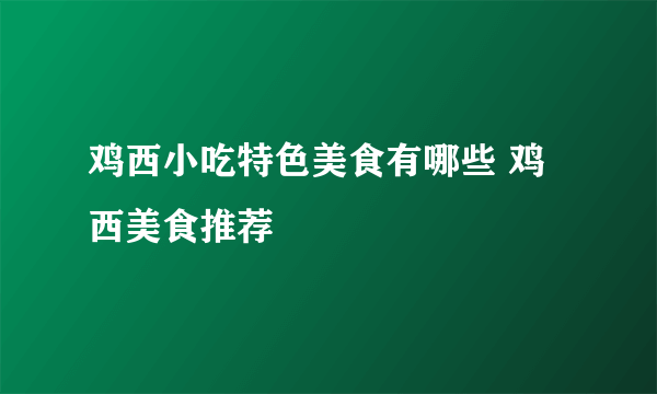 鸡西小吃特色美食有哪些 鸡西美食推荐