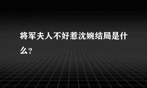 将军夫人不好惹沈婉结局是什么？