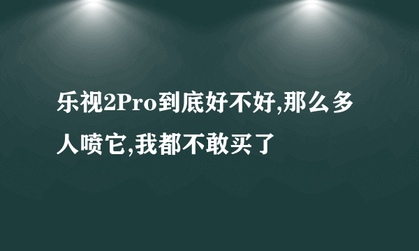 乐视2Pro到底好不好,那么多人喷它,我都不敢买了