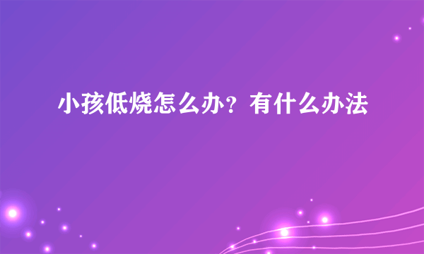 小孩低烧怎么办？有什么办法