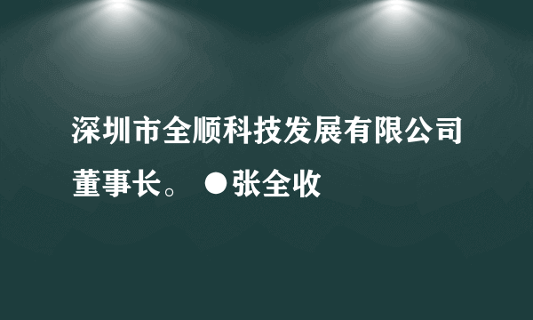 深圳市全顺科技发展有限公司董事长。 ●张全收