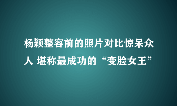 杨颖整容前的照片对比惊呆众人 堪称最成功的“变脸女王”