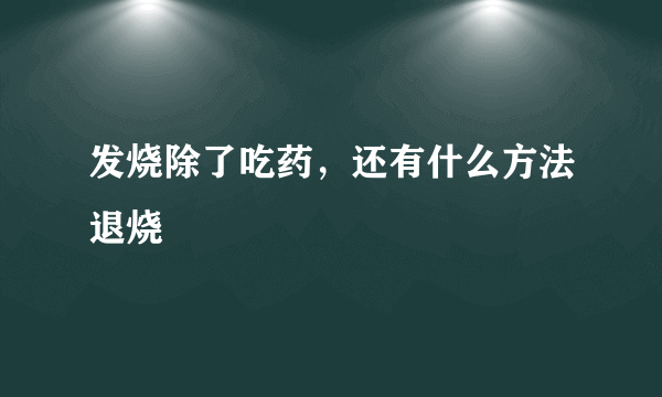 发烧除了吃药，还有什么方法退烧