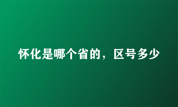 怀化是哪个省的，区号多少