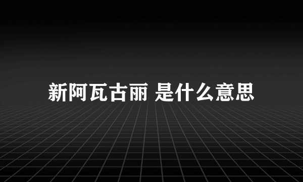 新阿瓦古丽 是什么意思