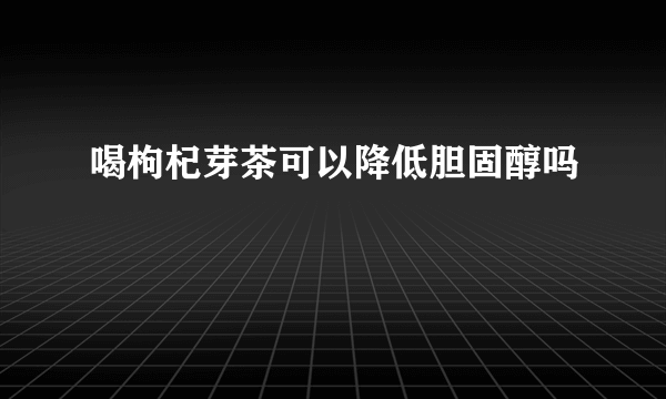 喝枸杞芽茶可以降低胆固醇吗