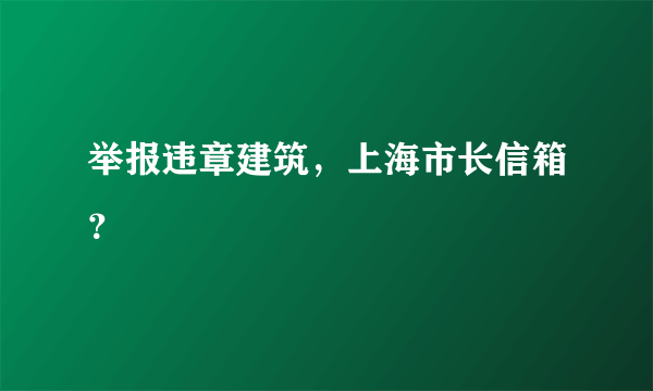 举报违章建筑，上海市长信箱？