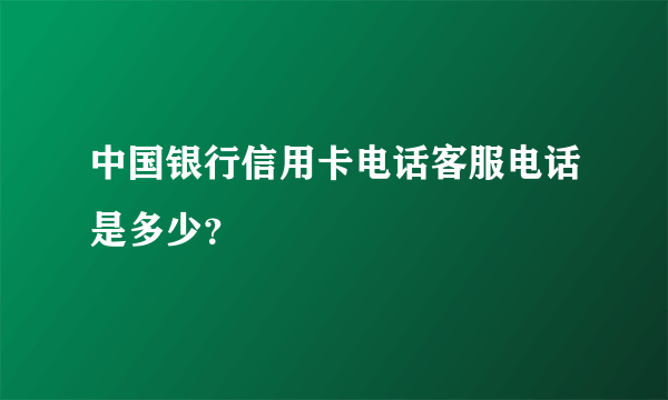 中国银行信用卡电话客服电话是多少？