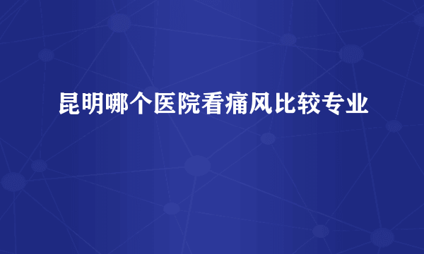 昆明哪个医院看痛风比较专业