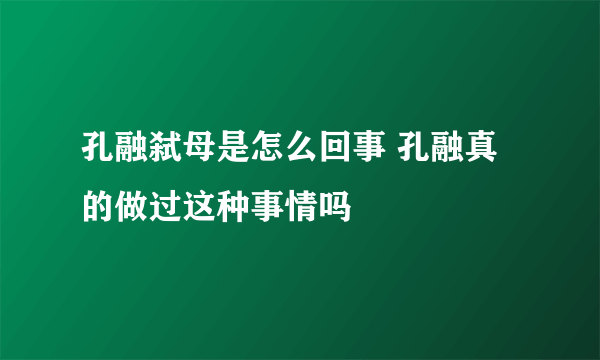 孔融弑母是怎么回事 孔融真的做过这种事情吗