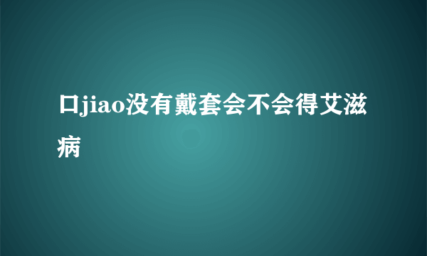 口jiao没有戴套会不会得艾滋病