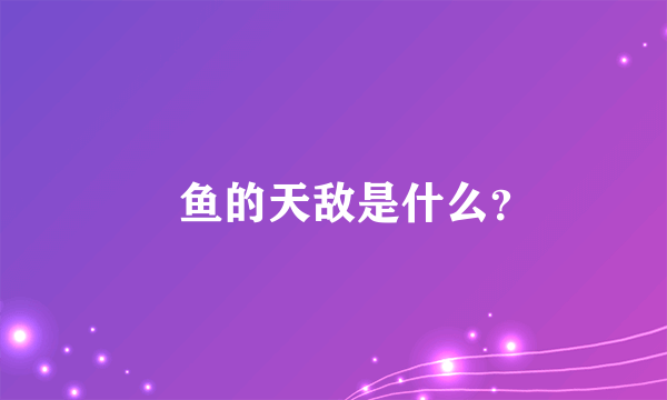 鮣鱼的天敌是什么？