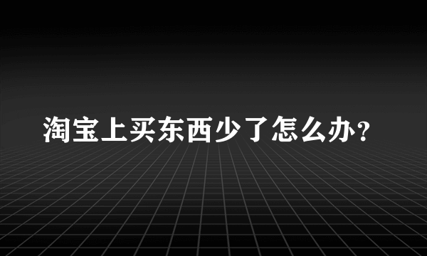 淘宝上买东西少了怎么办？