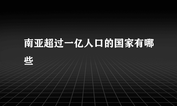 南亚超过一亿人口的国家有哪些