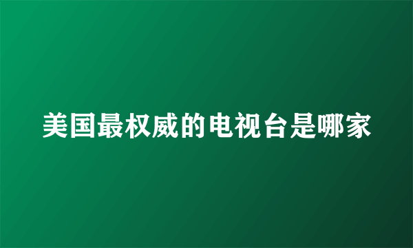 美国最权威的电视台是哪家