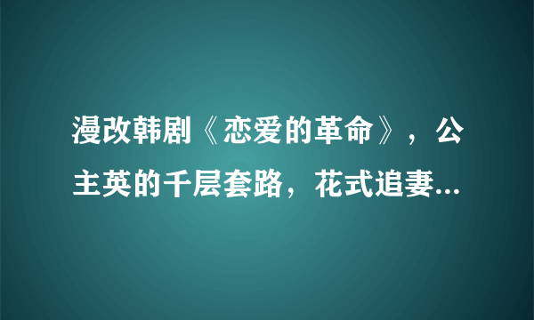 漫改韩剧《恋爱的革命》，公主英的千层套路，花式追妻太搞笑了！