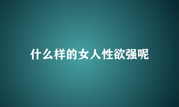 什么样的女人性欲强呢