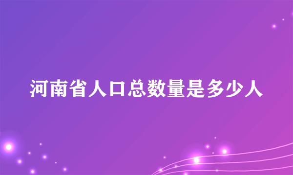 河南省人口总数量是多少人