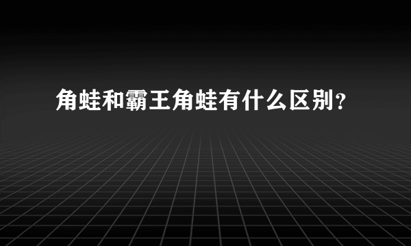 角蛙和霸王角蛙有什么区别？