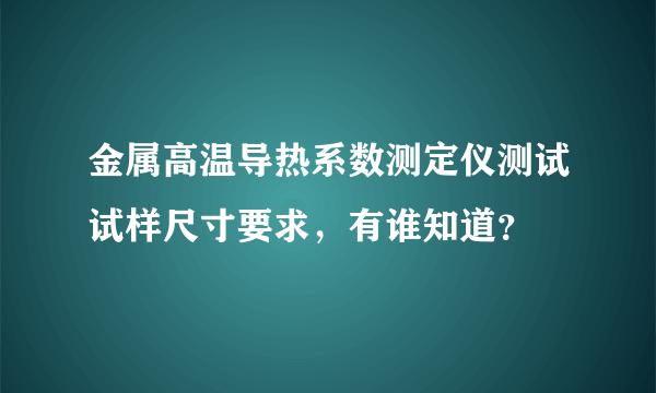 金属高温导热系数测定仪测试试样尺寸要求，有谁知道？