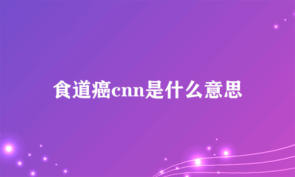 食道癌cnn是什么意思