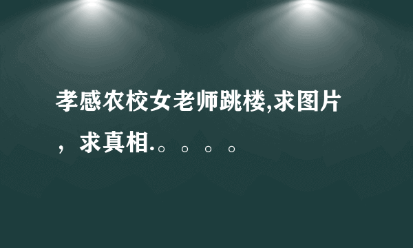 孝感农校女老师跳楼,求图片，求真相.。。。。