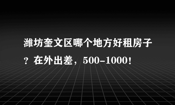 潍坊奎文区哪个地方好租房子？在外出差，500-1000！