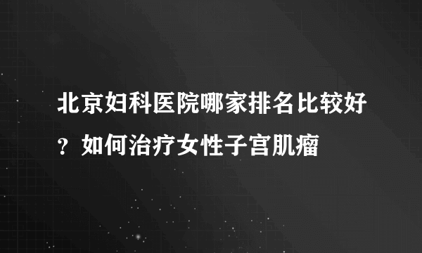 北京妇科医院哪家排名比较好？如何治疗女性子宫肌瘤