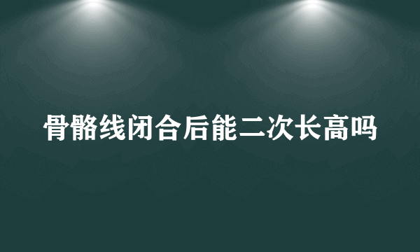 骨骼线闭合后能二次长高吗