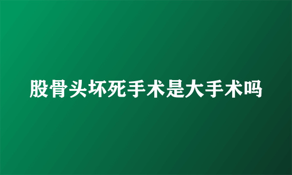 股骨头坏死手术是大手术吗