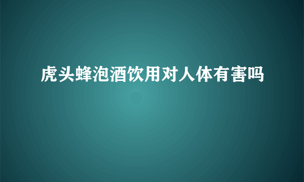 虎头蜂泡酒饮用对人体有害吗