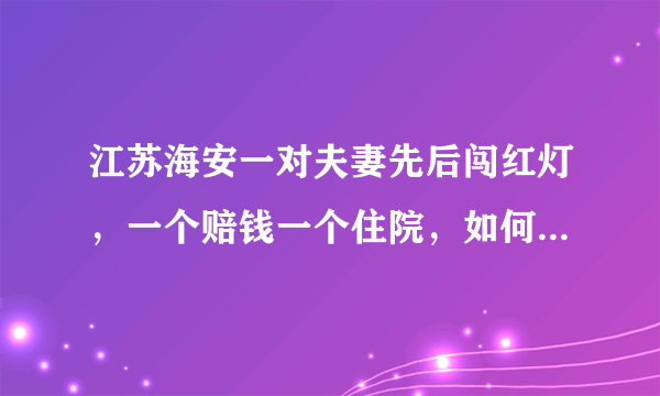 江苏海安一对夫妻先后闯红灯，一个赔钱一个住院，如何看待这种行为？