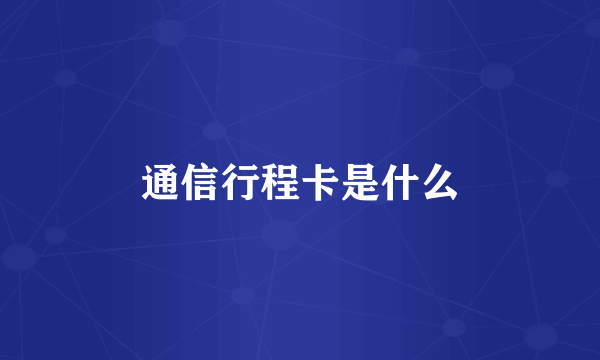 通信行程卡是什么