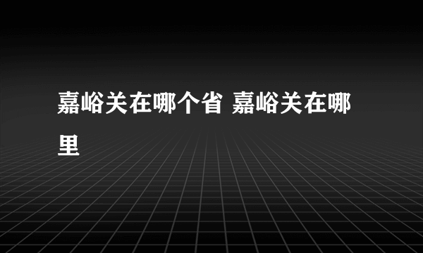 嘉峪关在哪个省 嘉峪关在哪里