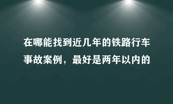 在哪能找到近几年的铁路行车事故案例，最好是两年以内的