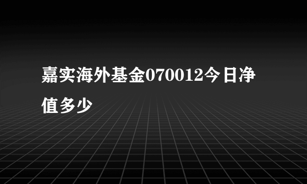 嘉实海外基金070012今日净值多少