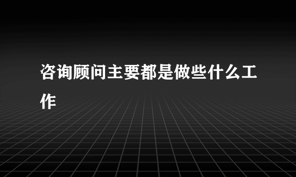 咨询顾问主要都是做些什么工作