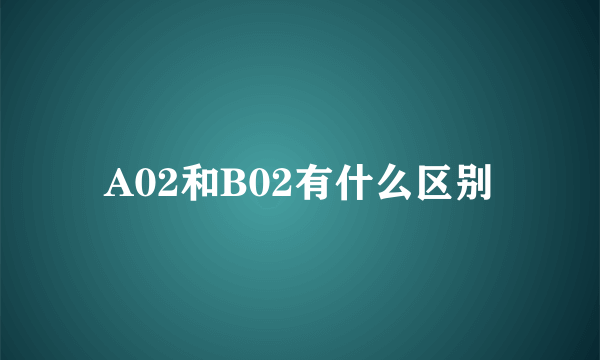 A02和B02有什么区别