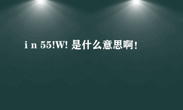 i n 55!W! 是什么意思啊！