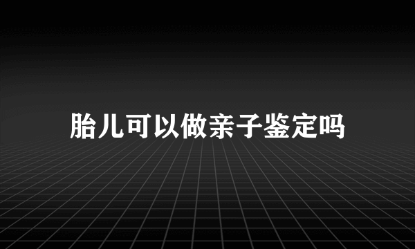 胎儿可以做亲子鉴定吗