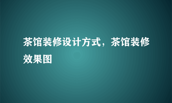 茶馆装修设计方式，茶馆装修效果图