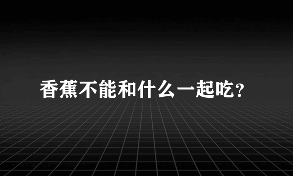 香蕉不能和什么一起吃？