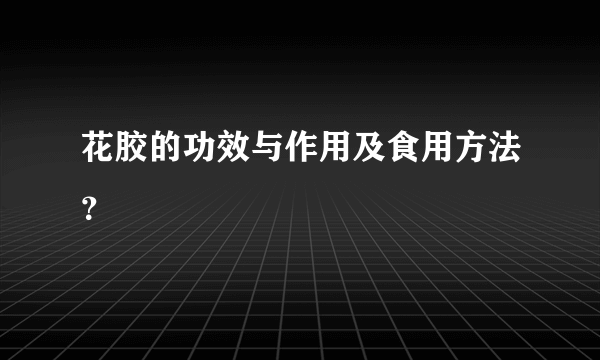 花胶的功效与作用及食用方法？