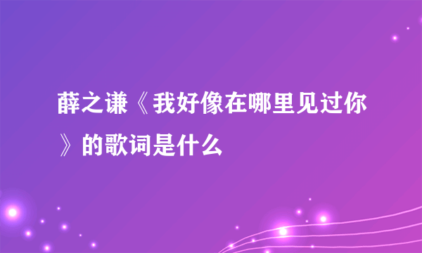 薛之谦《我好像在哪里见过你》的歌词是什么