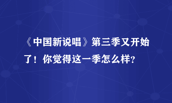 《中国新说唱》第三季又开始了！你觉得这一季怎么样？