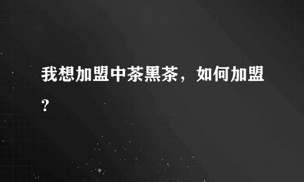 我想加盟中茶黑茶，如何加盟？