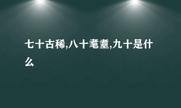 七十古稀,八十耄耋,九十是什么