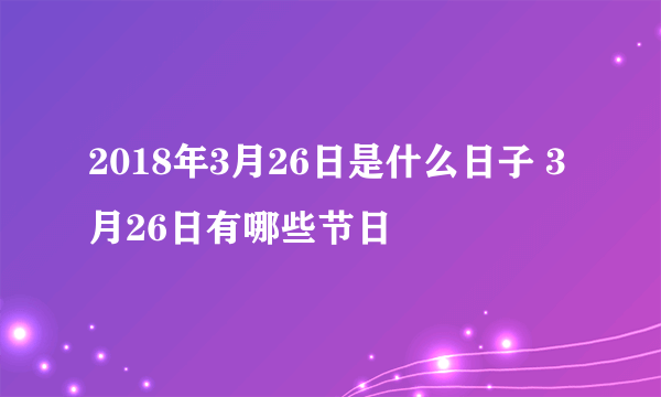 2018年3月26日是什么日子 3月26日有哪些节日