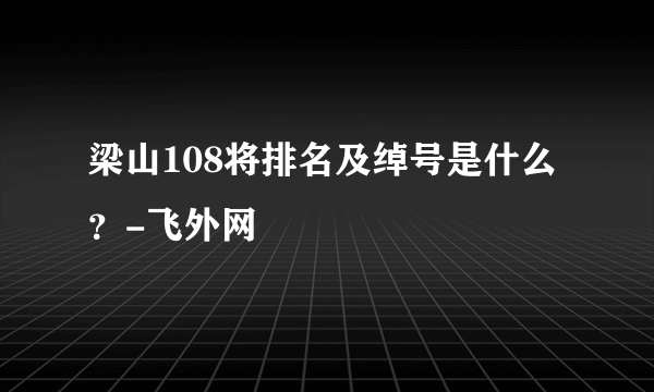 梁山108将排名及绰号是什么？-飞外网