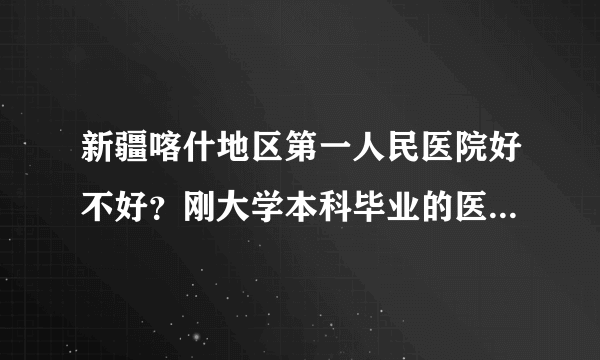 新疆喀什地区第一人民医院好不好？刚大学本科毕业的医生到那去工资+奖金+补贴等能拿多少钱？